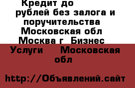 Кредит до 1 000 000 рублей без залога и поручительства - Московская обл., Москва г. Бизнес » Услуги   . Московская обл.